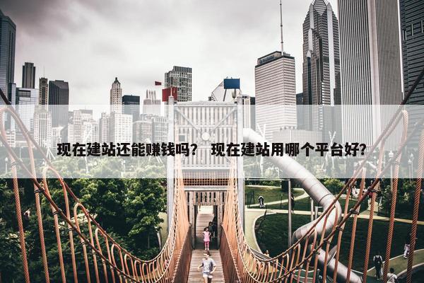 现在建站还能赚钱吗？ 现在建站用哪个平台好？