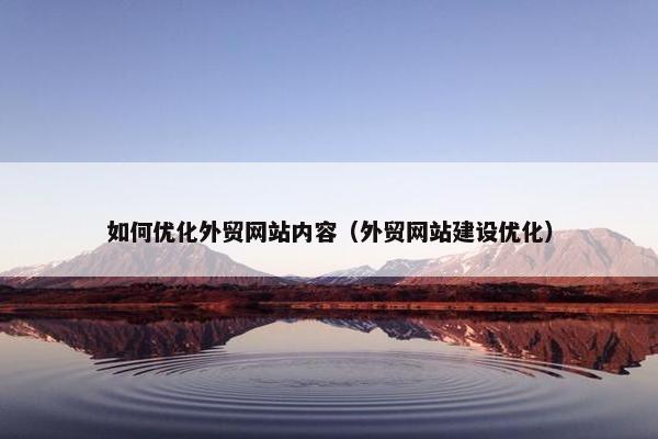 如何优化外贸网站内容（外贸网站建设优化）