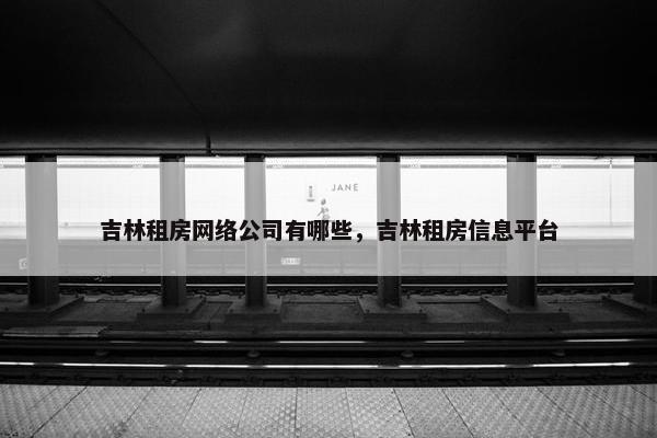 吉林租房网络公司有哪些，吉林租房信息平台