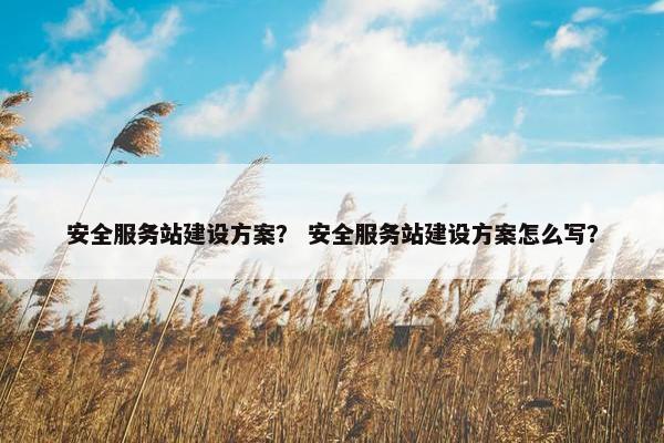 安全服务站建设方案？ 安全服务站建设方案怎么写？
