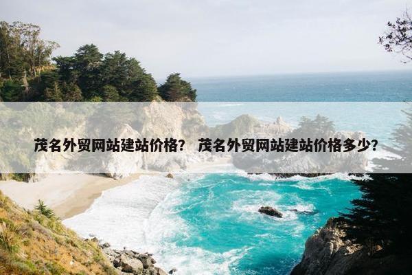 茂名外贸网站建站价格？ 茂名外贸网站建站价格多少？