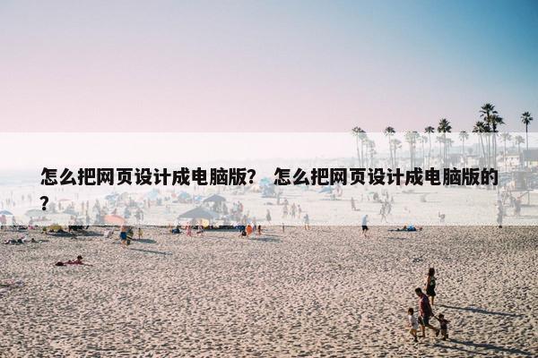 怎么把网页设计成电脑版？ 怎么把网页设计成电脑版的？