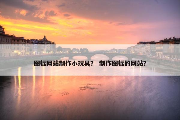 图标网站制作小玩具？ 制作图标的网站？