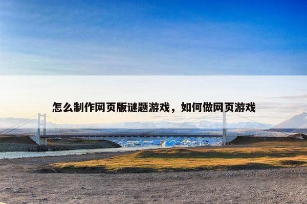 怎么制作网页版谜题游戏，如何做网页游戏