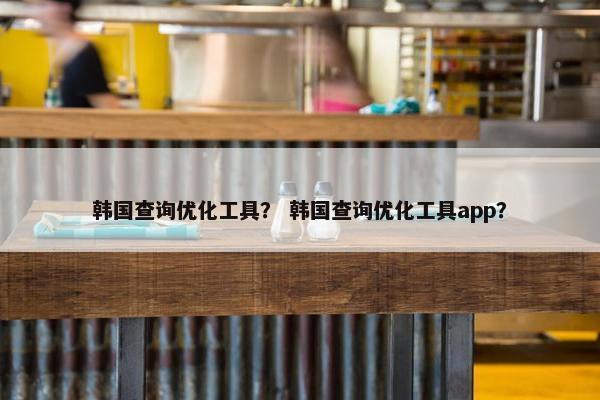 韩国查询优化工具？ 韩国查询优化工具app？