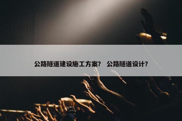 公路隧道建设施工方案？ 公路隧道设计？