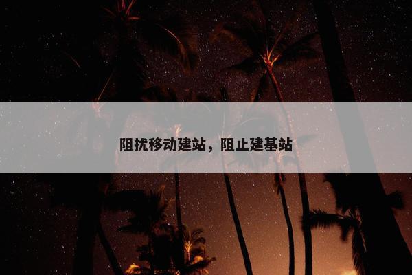 阻扰移动建站，阻止建基站