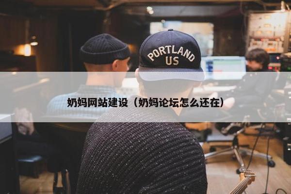 奶妈网站建设（奶妈论坛怎么还在）