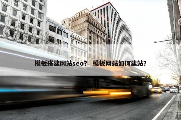 模板搭建网站seo？ 模板网站如何建站？