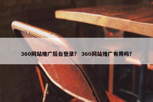 360网站推广后台登录？ 360网站推广有用吗？