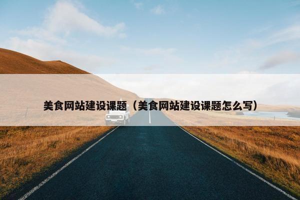 美食网站建设课题（美食网站建设课题怎么写）