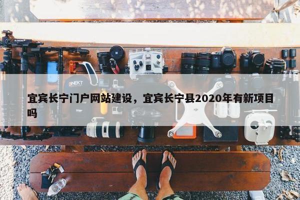 宜宾长宁门户网站建设，宜宾长宁县2020年有新项目吗