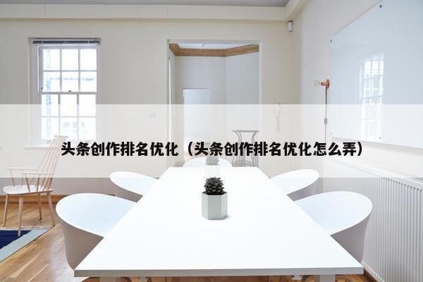 头条创作排名优化（头条创作排名优化怎么弄）