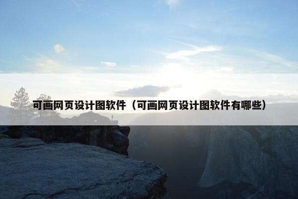 可画网页设计图软件（可画网页设计图软件有哪些）