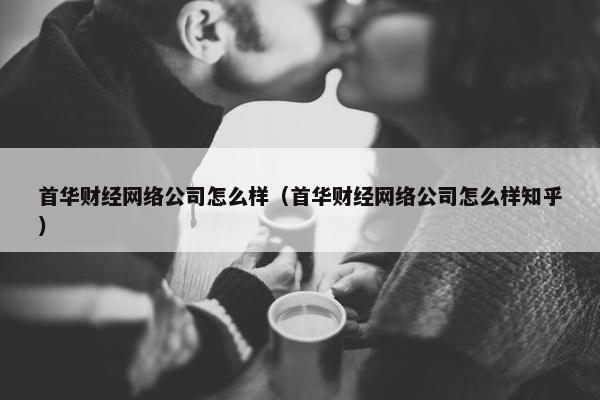 首华财经网络公司怎么样（首华财经网络公司怎么样知乎）