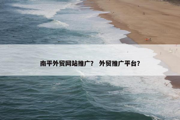 南平外贸网站推广？ 外贸推广平台？