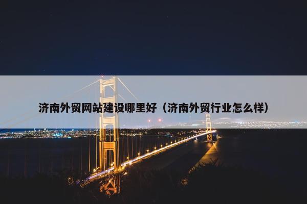济南外贸网站建设哪里好（济南外贸行业怎么样）