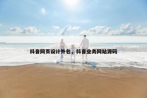 抖音网页设计外包，抖音业务网站源码