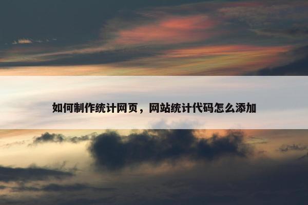 如何制作统计网页，网站统计代码怎么添加