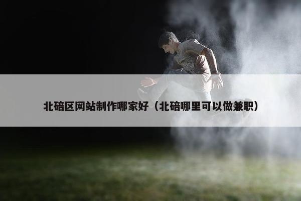 北碚区网站制作哪家好（北碚哪里可以做兼职）