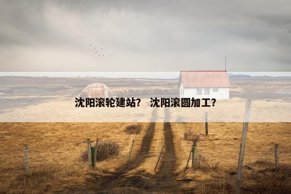 沈阳滚轮建站？ 沈阳滚圆加工？