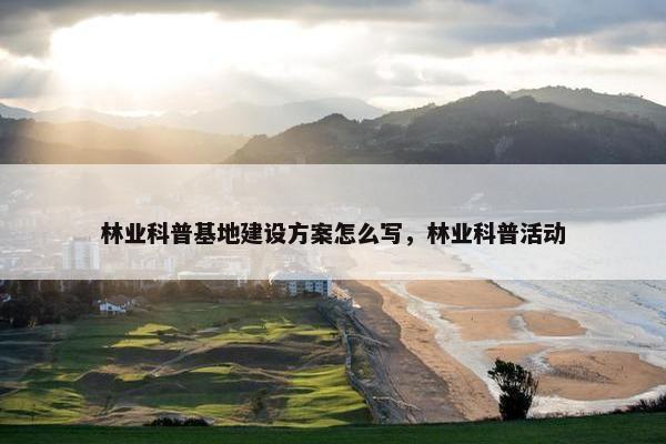 林业科普基地建设方案怎么写，林业科普活动