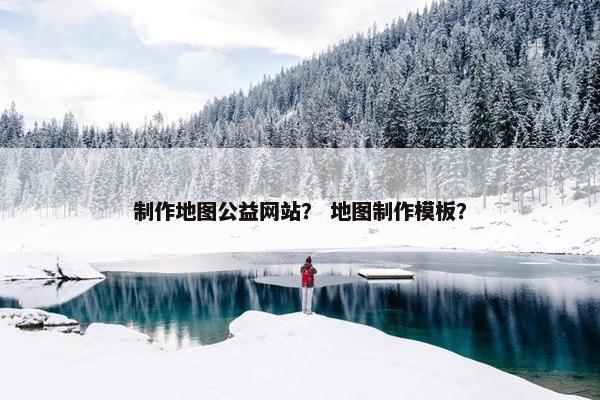 制作地图公益网站？ 地图制作模板？