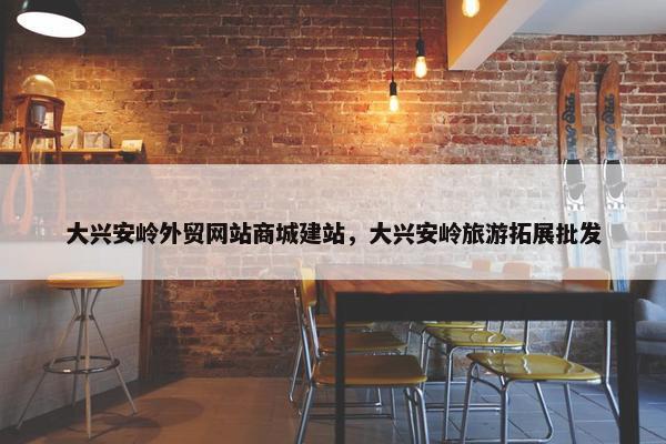 大兴安岭外贸网站商城建站，大兴安岭旅游拓展批发