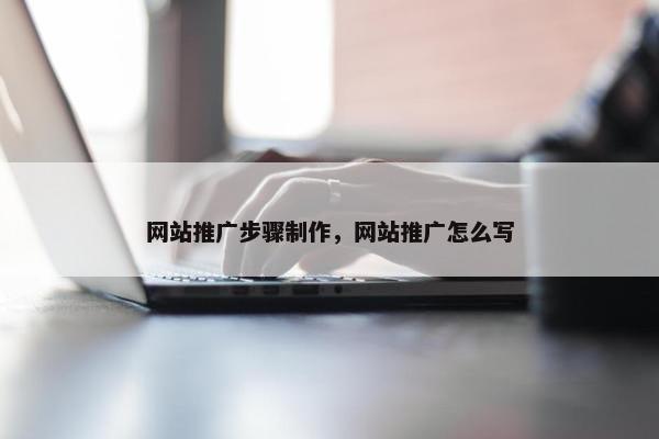 网站推广步骤制作，网站推广怎么写