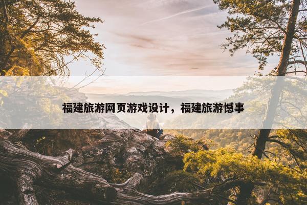 福建旅游网页游戏设计，福建旅游憾事