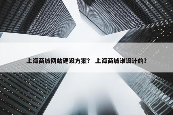 上海商城网站建设方案？ 上海商城谁设计的？