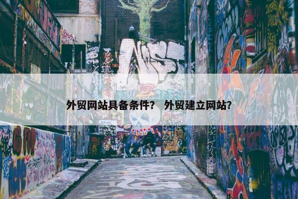 外贸网站具备条件？ 外贸建立网站？