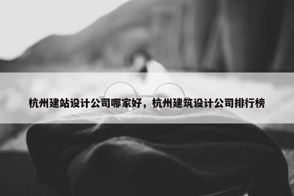 杭州建站设计公司哪家好，杭州建筑设计公司排行榜