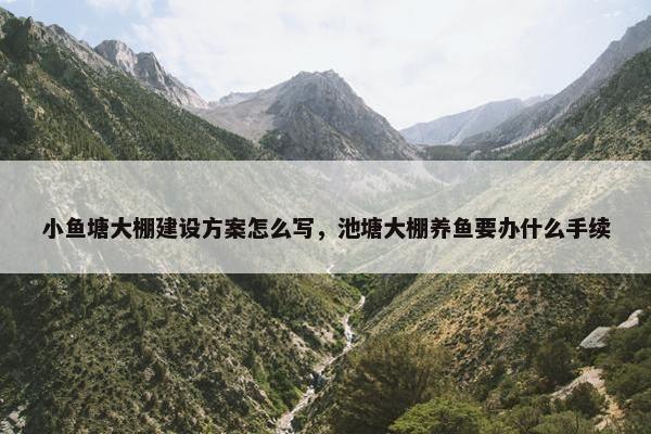 小鱼塘大棚建设方案怎么写，池塘大棚养鱼要办什么手续