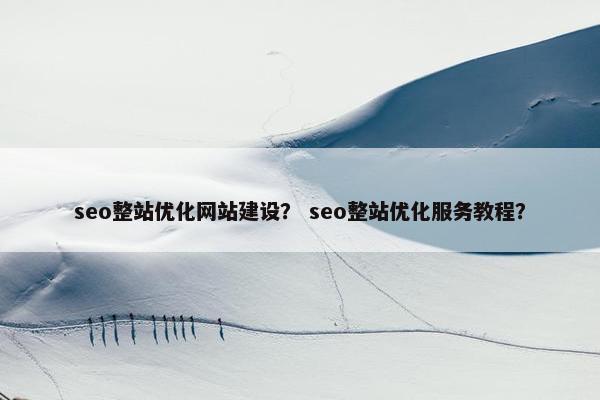 seo整站优化网站建设？ seo整站优化服务教程？