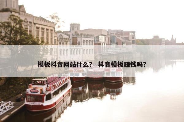 模板抖音网站什么？ 抖音模板赚钱吗？