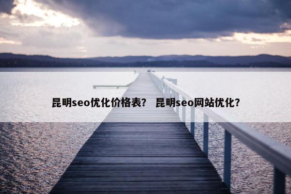 昆明seo优化价格表？ 昆明seo网站优化？