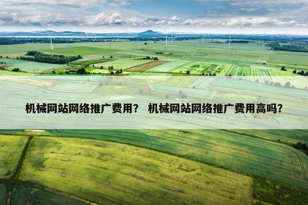 机械网站网络推广费用？ 机械网站网络推广费用高吗？