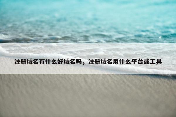 注册域名有什么好域名吗，注册域名用什么平台或工具