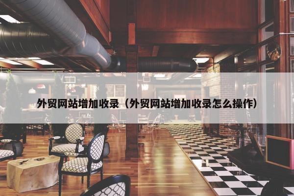 外贸网站增加收录（外贸网站增加收录怎么操作）