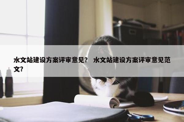 水文站建设方案评审意见？ 水文站建设方案评审意见范文？