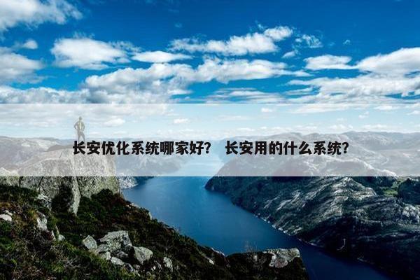 长安优化系统哪家好？ 长安用的什么系统？