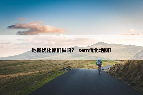 地图优化你们做吗？ sem优化地图？