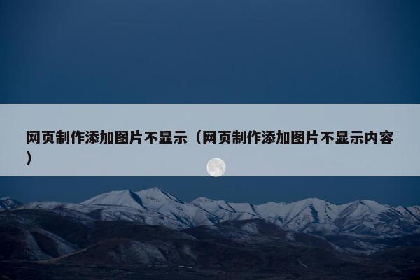 网页制作添加图片不显示（网页制作添加图片不显示内容）