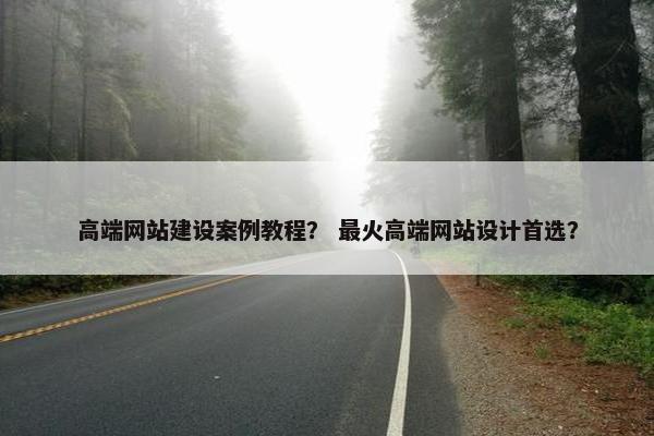 高端网站建设案例教程？ 最火高端网站设计首选？