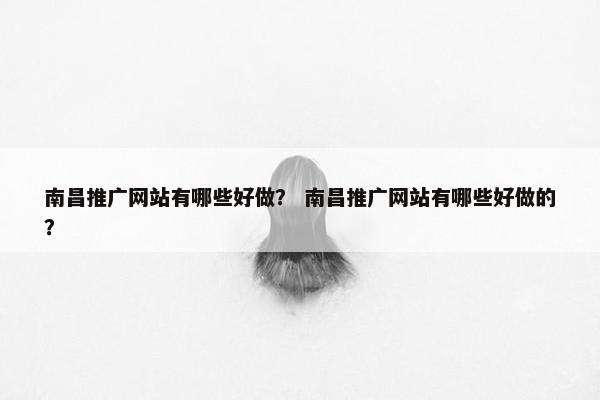 南昌推广网站有哪些好做？ 南昌推广网站有哪些好做的？
