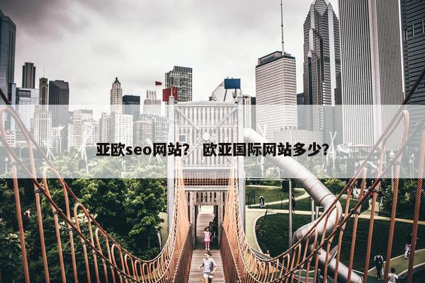 亚欧seo网站？ 欧亚国际网站多少？