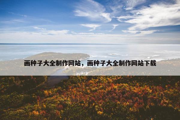 画种子大全制作网站，画种子大全制作网站下载