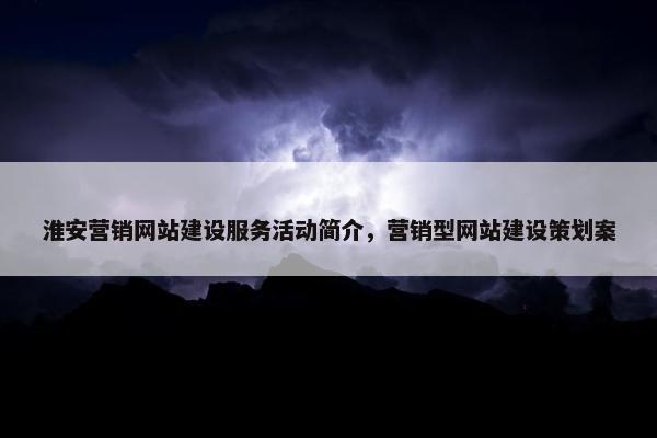 淮安营销网站建设服务活动简介，营销型网站建设策划案
