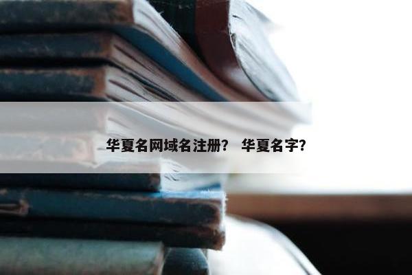 华夏名网域名注册？ 华夏名字？